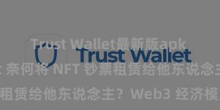 Trust Wallet最新版apk Trust Wallet 奈何将 NFT 钞票租赁给他东说念主？Web3 经济模式领略