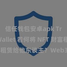 信任钱包安卓apk Trust Wallet 若何将 NFT 财富租赁给他东谈主？Web3 经济景象明白